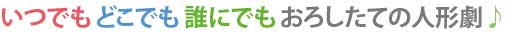 いつでも どこでも 誰にでも おろしたての人形劇♪